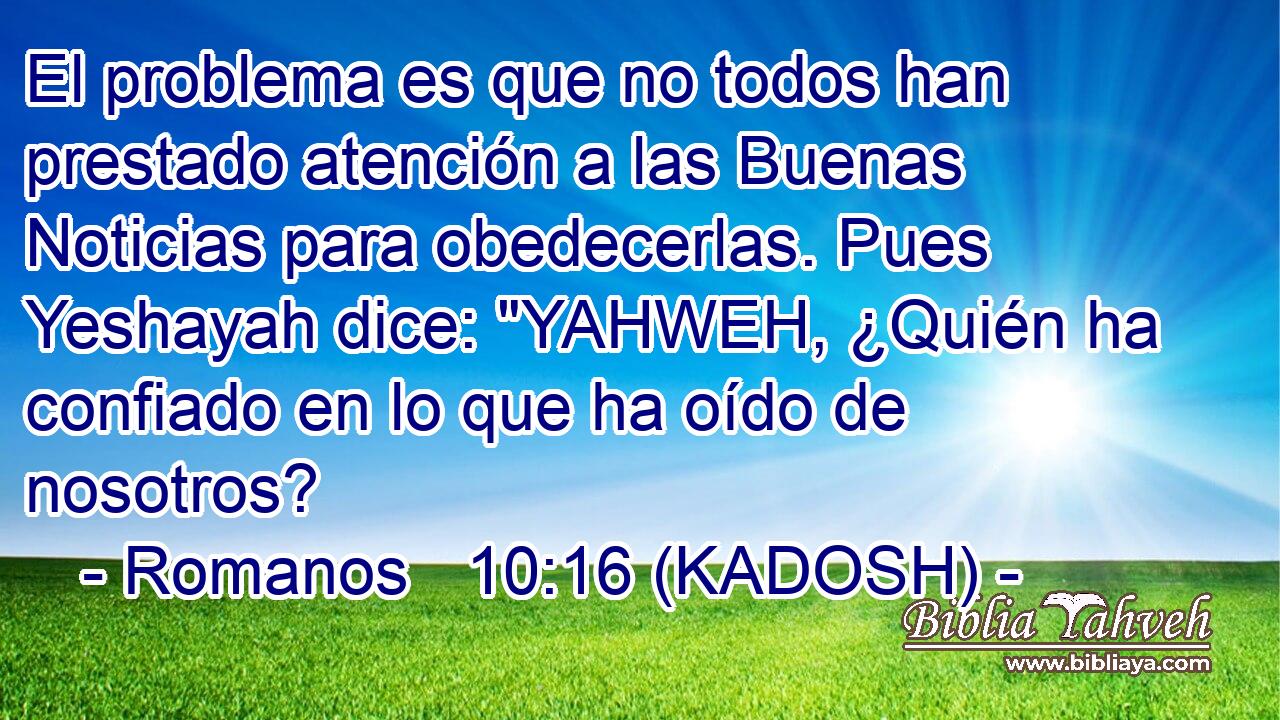  El problema es que no todos han prestado atención a las Buenas Noticias para obedecerlas. Pues Yeshayah dice: 