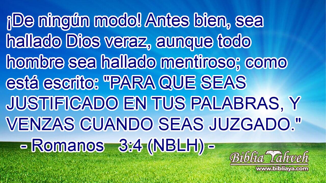  ¡De ningún modo! Antes bien, sea hallado Dios veraz, aunque todo hombre sea hallado mentiroso; como está escrito: 