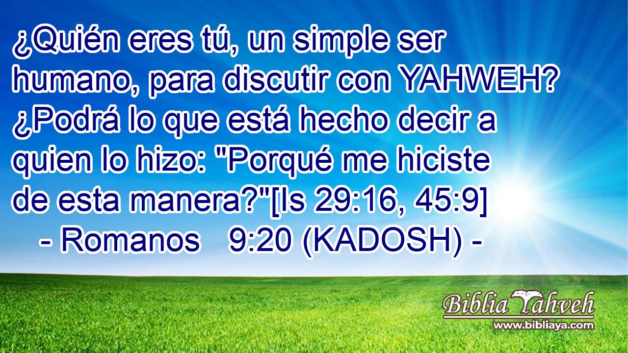  ¿Quién eres tú, un simple ser humano, para discutir con YAHWEH? ¿Podrá lo que está hecho decir a quien lo hizo: 