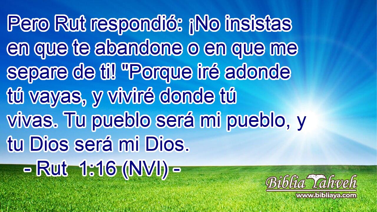 Pero Rut respondió: ¡No insistas en que te abandone o en que me separe de ti! 