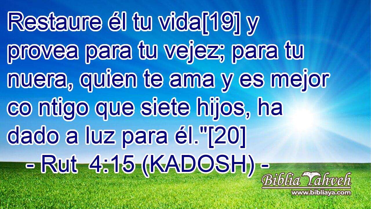  Restaure él tu vida[19] y provea para tu vejez; para tu nuera, quien te ama y es mejor co ntigo que siete hijos, ha dado a luz para él.