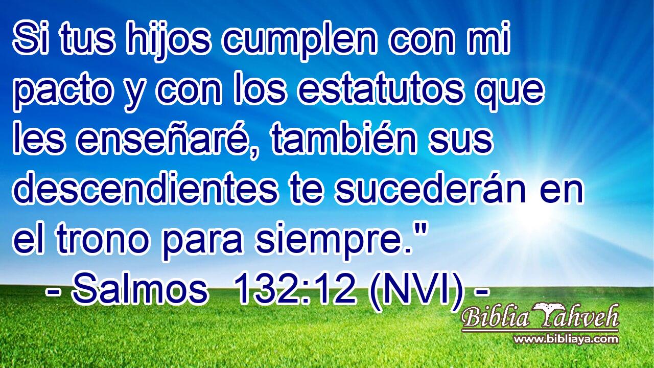  Si tus hijos cumplen con mi pacto y con los estatutos que les enseñaré, también sus descendientes te sucederán en el trono para siempre.