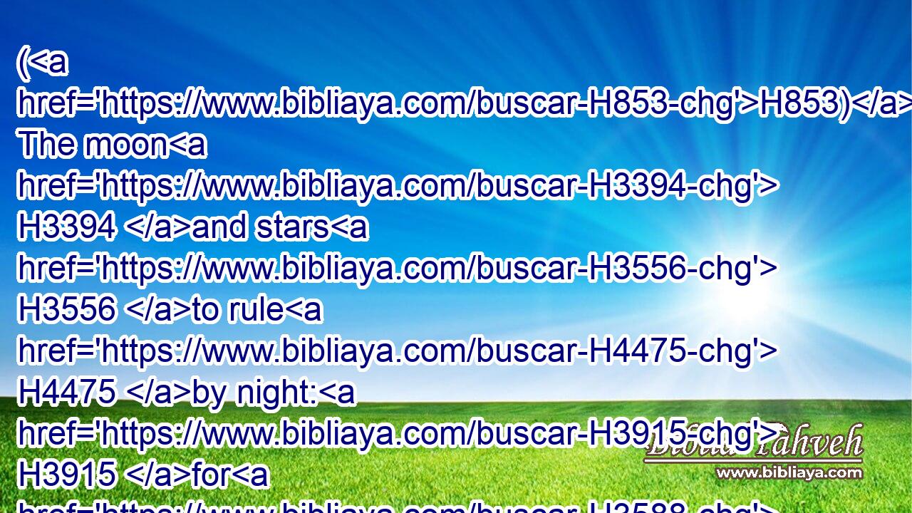 (H853) The moon H3394 and stars H3556 to rule H4475 by night: H3915 for H3588 his mercy H2617 endureth for ever.H5769