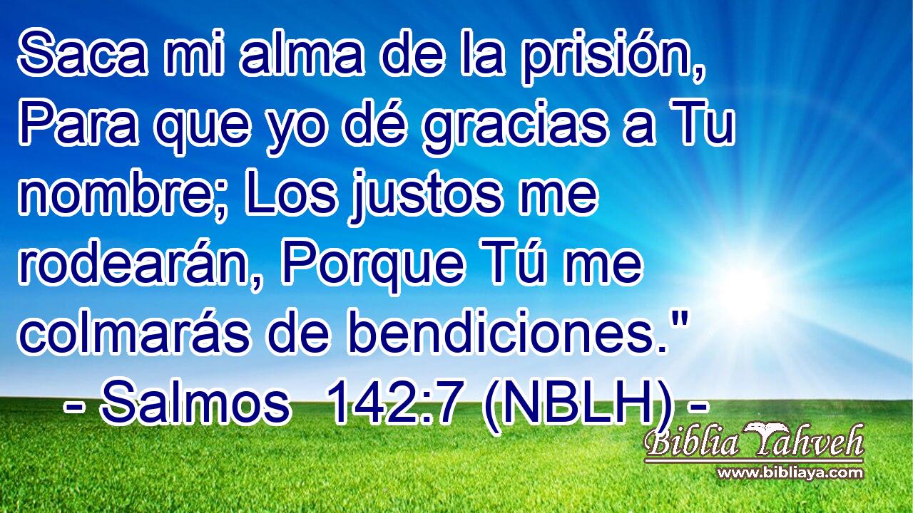  Saca mi alma de la prisión, Para que yo dé gracias a Tu nombre; Los justos me rodearán, Porque Tú me colmarás de bendiciones.