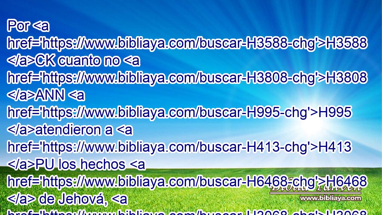 Por H3588 CK cuanto no H3808 ANN H995 atendieron a H413 PU los hechos H6468  de Jehová, H3068  Ni a H413 PU la obra H4639  de sus manos, H3027  El los derribará, H2040  y no H3808 ANN los edificará. H1129  