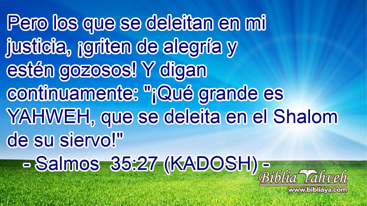  Pero los que se deleitan en mi justicia, ¡griten de alegría y estén gozosos! Y digan continuamente: 