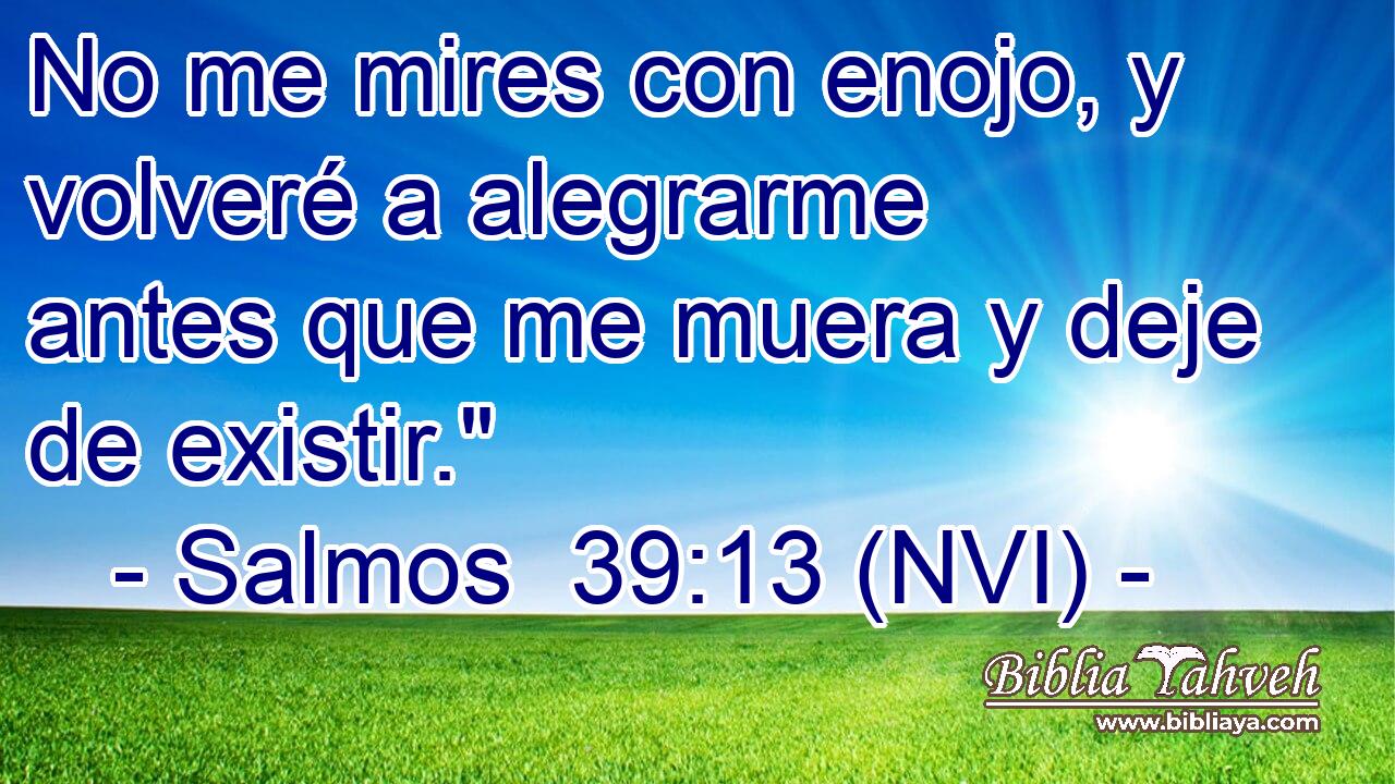  No me mires con enojo, y volveré a alegrarme antes que me muera y deje de existir.