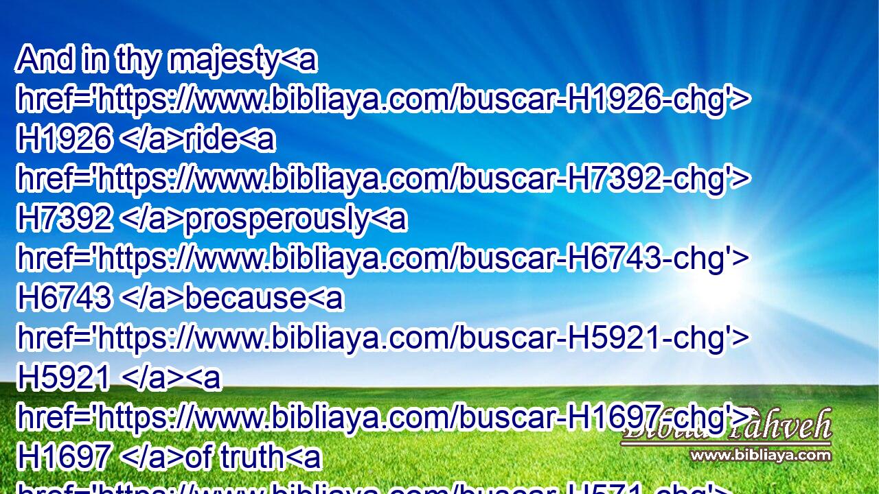 And in thy majesty H1926 ride H7392 prosperously H6743 because H5921  H1697 of truth H571 and meekness H6037 and righteousness; H6664 and thy right hand H3225 shall teach H3384 thee terrible H3372 things.