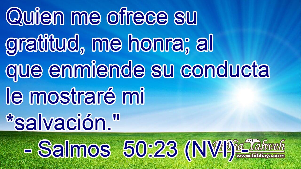  Quien me ofrece su gratitud, me honra; al que enmiende su conducta le mostraré mi *salvación.