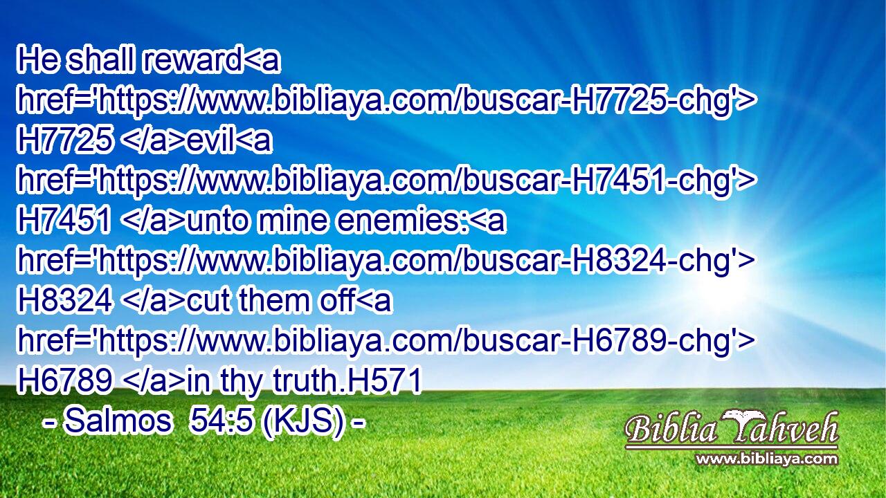 He shall reward H7725 evil H7451 unto mine enemies: H8324 cut them off H6789 in thy truth.H571