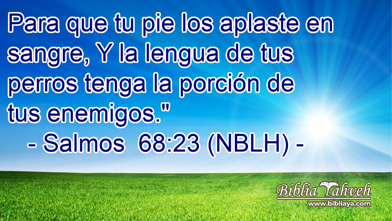  Para que tu pie los aplaste en sangre, Y la lengua de tus perros tenga la porción de tus enemigos.