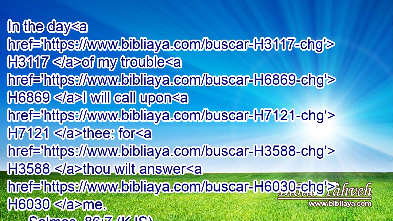 In the day H3117 of my trouble H6869 I will call upon H7121 thee: for H3588 thou wilt answer H6030 me.