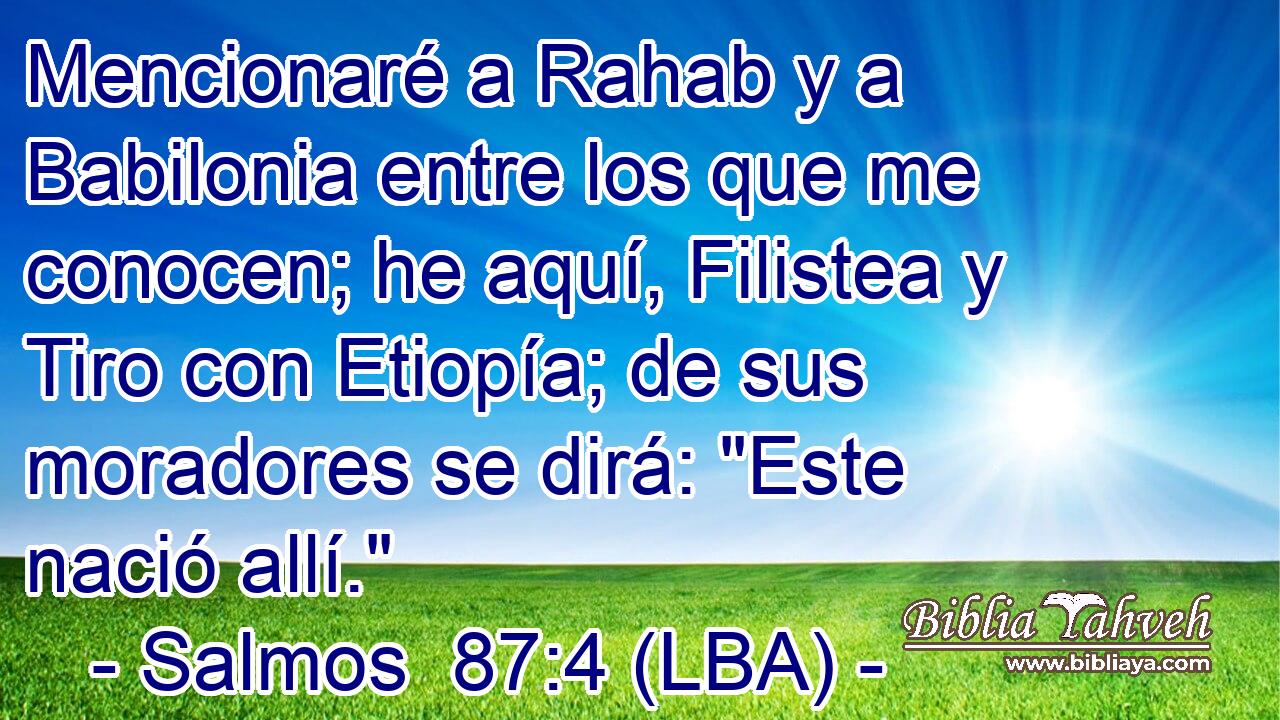 Mencionaré a Rahab y a Babilonia entre los que me conocen; he aquí, Filistea y Tiro con Etiopía; de sus moradores se dirá: 