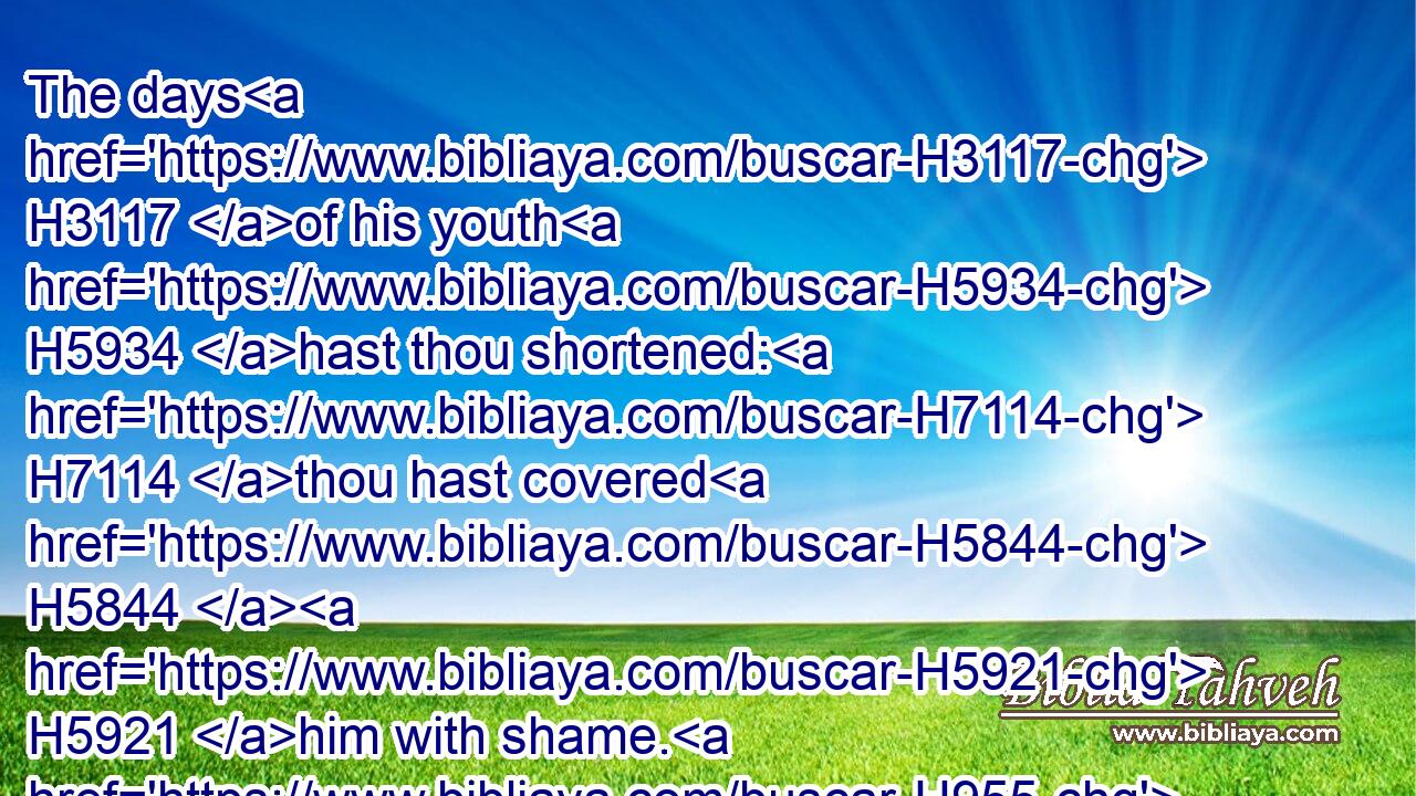 The days H3117 of his youth H5934 hast thou shortened: H7114 thou hast covered H5844  H5921 him with shame. H955 Selah.H5542