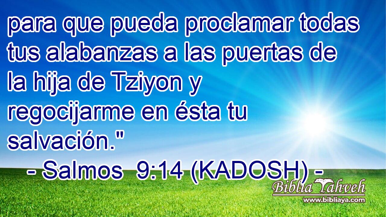  para que pueda proclamar todas tus alabanzas a las puertas de la hija de Tziyon y regocijarme en ésta tu salvación.