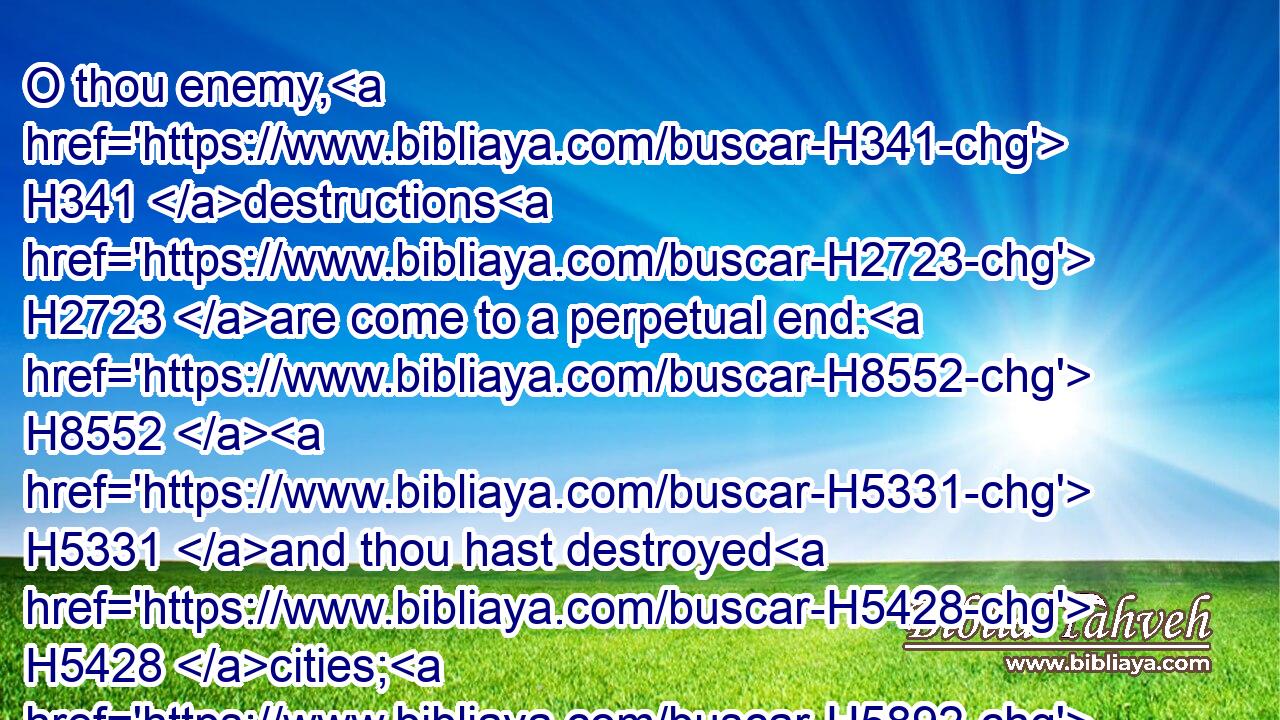 O thou enemy, H341 destructions H2723 are come to a perpetual end: H8552  H5331 and thou hast destroyed H5428 cities; H5892 their memorial H2143 is perished H6 with them.H1992