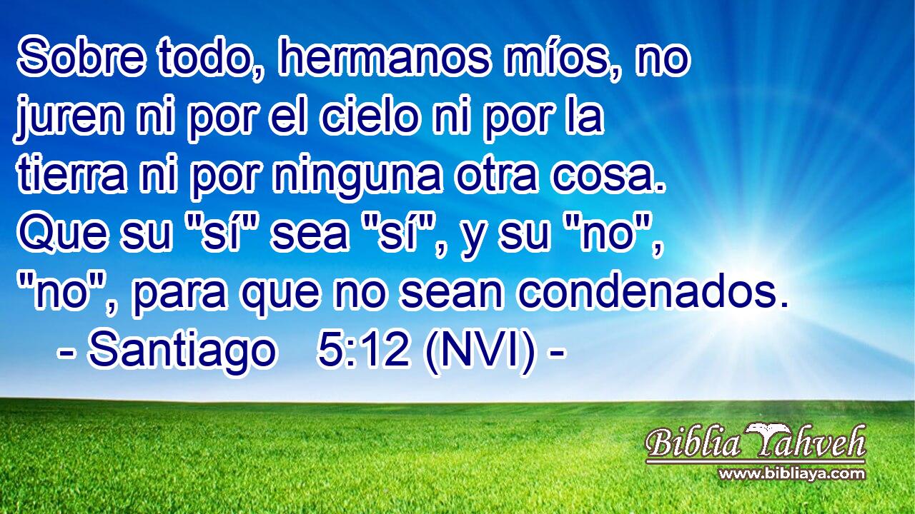  Sobre todo, hermanos míos, no juren ni por el cielo ni por la tierra ni por ninguna otra cosa. Que su 