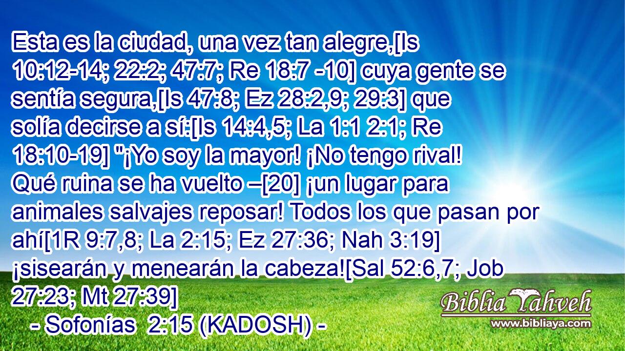  Esta es la ciudad, una vez tan alegre,[Is 10:12-14; 22:2; 47:7; Re 18:7 -10] cuya gente se sentía segura,[Is 47:8; Ez 28:2,9; 29:3] que solía decirse a sí:[Is 14:4,5; La 1:1 2:1; Re 18:10-19] 