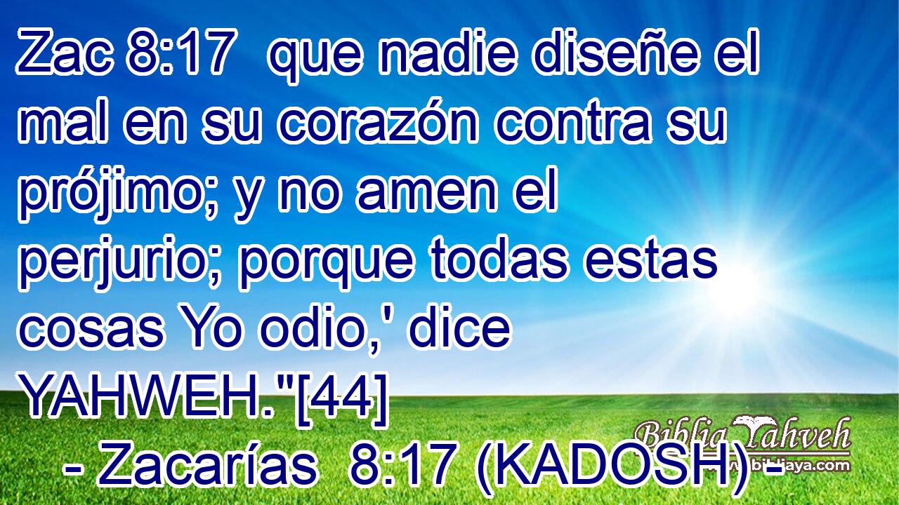  que nadie diseñe el mal en su corazón contra su prójimo; y no amen el perjurio; porque todas estas cosas Yo odio,' dice YAHWEH.