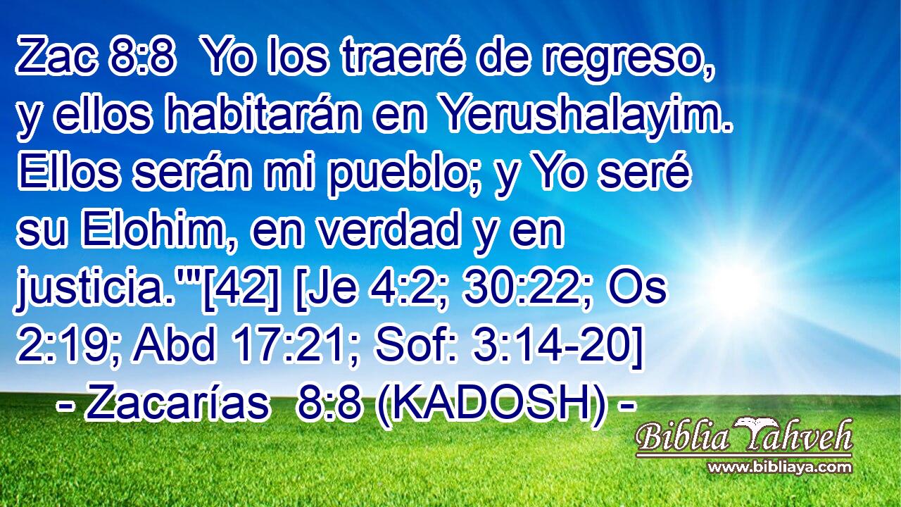  Yo los traeré de regreso, y ellos habitarán en Yerushalayim. Ellos serán mi pueblo; y Yo seré su Elohim, en verdad y en justicia.'